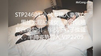 STP24601 小伙专搞人妻熟女，黑丝大屁股骚女，很会玩翘起自摸勾引，半脱下裤子揉骚穴，半蹲姿势后入 VIP2209