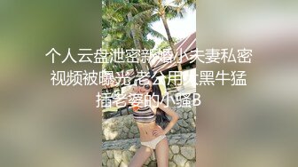 个人云盘泄密新婚小夫妻私密视频被曝光 老公用大黑牛猛插老婆的小骚B