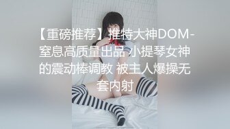 【重磅推荐】推特大神DOM-窒息高质量出品 小提琴女神的震动棒调教 被主人爆操无套内射