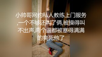 小帅哥网约私人教练上门服务,一个不够还叫了俩,被操得叫不出声,两个逼都被塞得满满的爽死他了