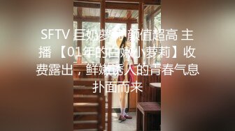 SFTV 巨奶萝莉 颜值超高 主播 【01年的白嫩小萝莉】收费露出，鲜嫩诱人的青春气息扑面而来