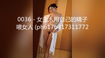 0036 - 女主人用自己的精子喂女人 (ph617b317311772)