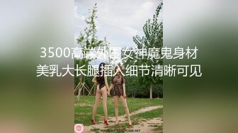 3500高端外围女神魔鬼身材美乳大长腿插入细节清晰可见