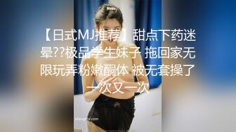 【日式MJ推荐】甜点下药迷晕??极品学生妹子 拖回家无限玩弄粉嫩酮体 被无套操了一次又一次