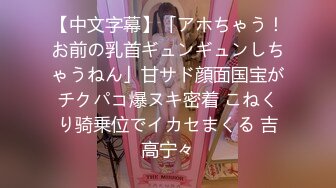 【中文字幕】「アホちゃう！お前の乳首ギュンギュンしちゃうねん」甘サド顔面国宝がチクパコ爆ヌキ密着 こねくり骑乗位でイカセまくる 吉高宁々