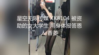 星空无限传媒 XK8104 被资助的女大学生 用身体报答恩人 香菱