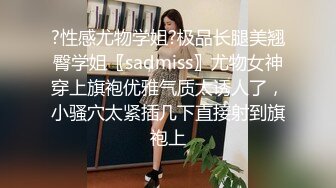 ?性感尤物学姐?极品长腿美翘臀学姐〖sadmiss〗尤物女神穿上旗袍优雅气质太诱人了，小骚穴太紧插几下直接射到旗袍上