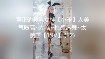 真正的美乳女神【小玉】人美气质高~尤物~性感热舞~太美了【19V】 (12)