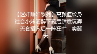 【迷奸睡奸系列】高颜值纹身社会小妹灌醉下药后肆意玩弄，无套插入后一阵狂艹，爽翻天！