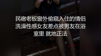 民宿老板窗外偷窥入住的情侣洗澡性感女友差点被男友在浴室里 就地正法