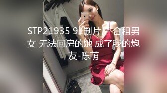 STP21935 91制片厂 合租男女 无法回房的她 成了我的炮友-陈萌