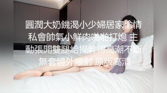 圓潤大奶饑渴小少婦居家偷情私會帥氣小鮮肉啪啪打炮 主動張開雙腿給操幹得高潮不斷 無套體外爆射 原版高清