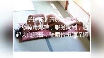 【胖子探花】开房操骚女技师，舔背毒龙转，服务周到，翘起大白肥臀，骑乘位扭腰深插