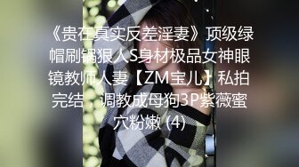 《贵在真实反差淫妻》顶级绿帽刷锅狠人S身材极品女神眼镜教师人妻【ZM宝儿】私拍完结，调教成母狗3P紫薇蜜穴粉嫩 (4)