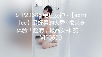 STP29686 绝世女神~【aerri_lee】最好看的大秀~像亲身体验！超清，极品女神 赞！ VIP0600