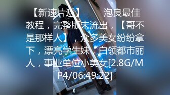 【新速片遞】♈♈♈泡良最佳教程，完整版未流出，【哥不是那样人】，众多美女纷纷拿下，漂亮学生妹，白领都市丽人，事业单位小美女[2.8G/MP4/06:49:22]