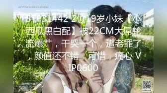 STP31442 2位19岁小妹【小西瓜黑白配】被22CM大屌轮流爆艹，干哭一个，遭老罪了，颜值还不错，可惜，痛心 VIP0600