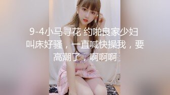 9-4小马寻花 约啪良家少妇 叫床好骚，一直喊快操我，要高潮了，啊啊啊