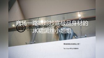 商场一路跟踪抄底极品身材的JK裙黑丝小姐姐