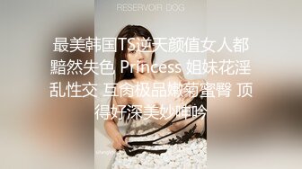 最美韩国TS逆天颜值女人都黯然失色 Princess 姐妹花淫乱性交 互肏极品嫩菊蜜臀 顶得好深美妙呻吟