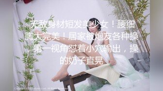  无敌身材短发美少女！腰细胸大完美！居家被炮友各种操，第一视角怼着小穴输出，操的奶子直晃