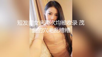 短发美女来两次均被收录 茂盛的穴毛乱糟糟