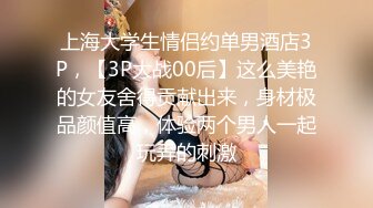 上海大学生情侣约单男酒店3P，【3P大战00后】这么美艳的女友舍得贡献出来，身材极品颜值高，体验两个男人一起玩弄的刺激