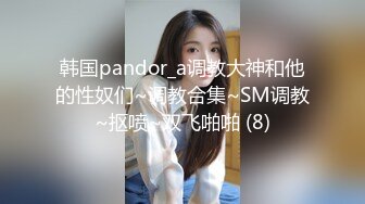 韩国pandor_a调教大神和他的性奴们~调教合集~SM调教~抠喷~双飞啪啪 (8)