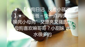 ★☆【小狗日记⚡反差小骚货】★☆“爸爸～快一点再快点操死小母狗”又漂亮又骚的小母狗喜欢嘛哥哥？小甜妹 水水很多的