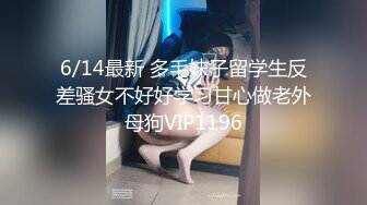 6/14最新 多毛妹子留学生反差骚女不好好学习甘心做老外母狗VIP1196