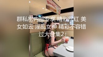 群私密内部专享 精彩网红 美女如云 淫乱女神 精彩不容错过大合集2