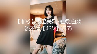 【菲杉】极品美乳~自慰白浆流不停【43V】 (37)