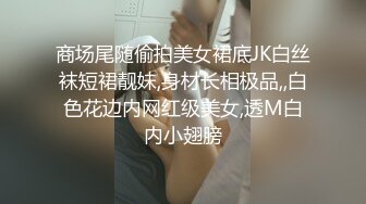 商场尾随偷拍美女裙底JK白丝袜短裙靓妹,身材长相极品,,白色花边内网红级美女,透M白内小翅膀