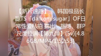 【新片速遞】   ✨韩国极品长腿TS「dalkom sugar」OF日常性爱私拍 露出、捆缚、群P尺度拉满【第九弹】(5v)[4.86GB/MP4/1:52:53]