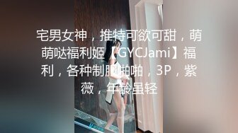 宅男女神，推特可欲可甜，萌萌哒福利姬【GYCJami】福利，各种制服啪啪，3P，紫薇，年龄虽轻