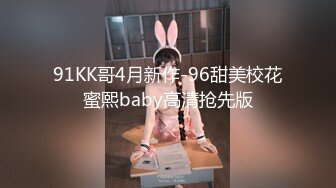 91KK哥4月新作-96甜美校花蜜熙baby高清抢先版