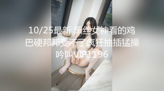 10/25最新 黑丝女神看的鸡巴硬邦邦受不了疯狂抽插猛操吟叫VIP1196