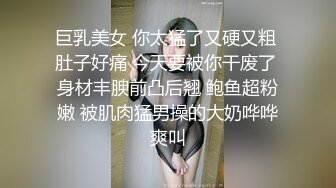 巨乳美女 你太猛了又硬又粗 肚子好痛 今天要被你干废了 身材丰腴前凸后翘 鲍鱼超粉嫩 被肌肉猛男操的大奶哗哗爽叫