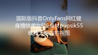 国际版抖音OnlyFans网红健身撸铁美女S级身材pupsik55收费大胆自拍视图