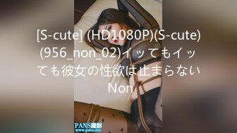 [S-cute] (HD1080P)(S-cute)(956_non_02)イッてもイッても彼女の性欲は止まらない Non