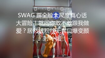 SWAG 露全脸大尺度真心话大冒险！就问你敢不敢跟我做爱？居然被粉丝无套口爆变颜射 小媛