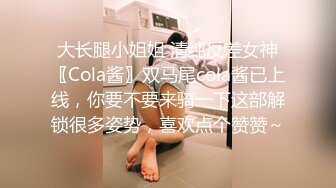 大长腿小姐姐 清纯反差女神〖Cola酱〗双马尾cola酱已上线，你要不要来骑一下这部解锁很多姿势，喜欢点个赞赞～