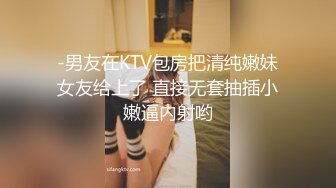 -男友在KTV包房把清纯嫩妹女友给上了 直接无套抽插小嫩逼内射哟