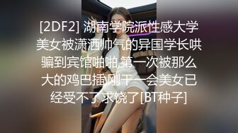 [2DF2] 湖南学院派性感大学美女被潇洒帅气的异国学长哄骗到宾馆啪啪,第一次被那么大的鸡巴插,刚干一会美女已经受不了求饶了[BT种子]