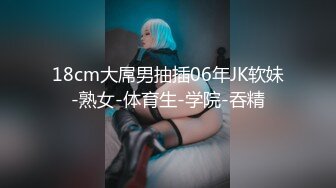 18cm大屌男抽插06年JK软妹-熟女-体育生-学院-吞精