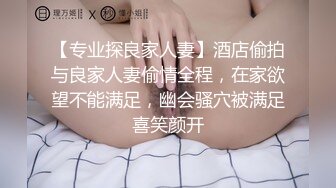 【专业探良家人妻】酒店偷拍与良家人妻偷情全程，在家欲望不能满足，幽会骚穴被满足喜笑颜开