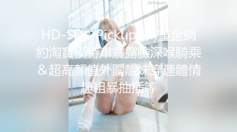 HD-SDのPickupGirl重金網約淘寶模特車震露臉深喉騎乘＆超高顏值外圍靚妹穿連體情趣粗暴抽插等