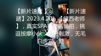 【新片速遞 】♈ ♈ ♈【新片速遞】2023.4.20，【黛西老师】，真实SPA按摩店偷拍，挑逗按摩小伙，对白刺激，无毛白虎穴，赞