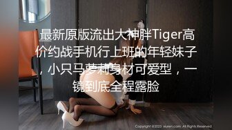  最新原版流出大神胖Tiger高价约战手机行上班的年轻妹子，小只马萝莉身材可爱型，一镜到底全程露脸