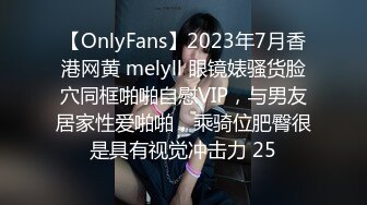 【OnlyFans】2023年7月香港网黄 melyll 眼镜婊骚货脸穴同框啪啪自慰VIP，与男友居家性爱啪啪，乘骑位肥臀很是具有视觉冲击力 25